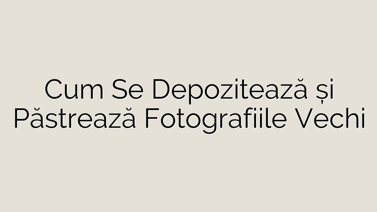Cum Se Depozitează și Păstrează Fotografiile Vechi